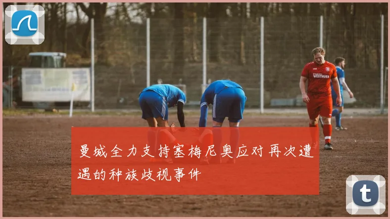 曼城全力支持塞梅尼奥应对再次遭遇的种族歧视事件