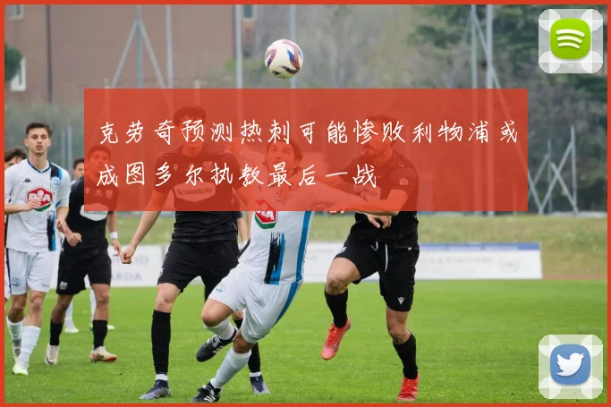 克劳奇预测热刺可能惨败利物浦或成图多尔执教最后一战