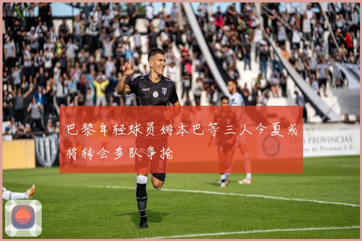 巴黎年轻球员姆本巴等三人今夏或将转会多队争抢
