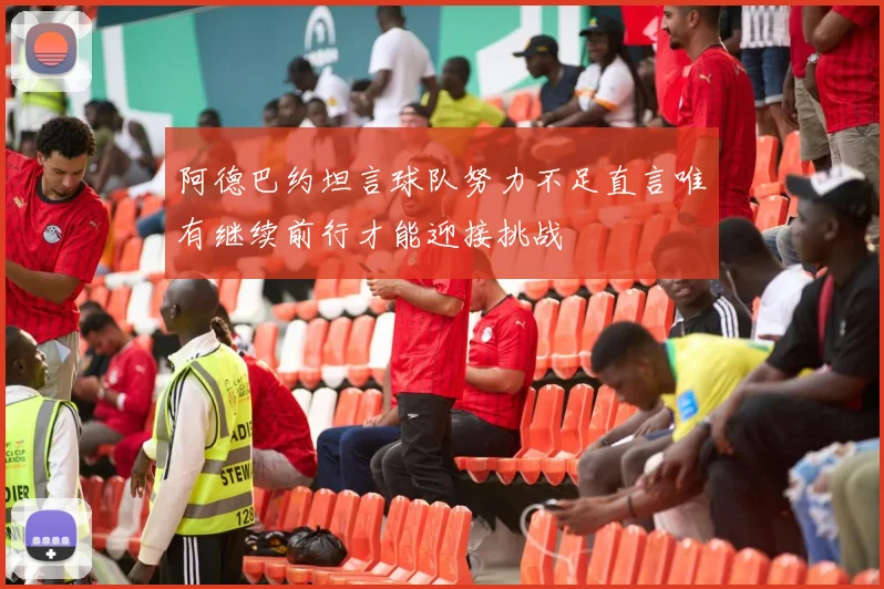 阿德巴约坦言球队努力不足直言唯有继续前行才能迎接挑战