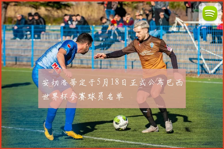 安切洛蒂定于5月18日正式公布巴西世界杯参赛球员名单