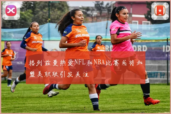 格列兹曼热爱NFL和NBA比赛或将加盟美职联引发关注