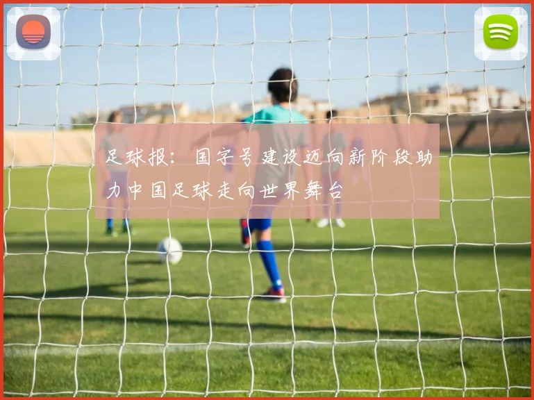 足球报：国字号建设迈向新阶段助力中国足球走向世界舞台